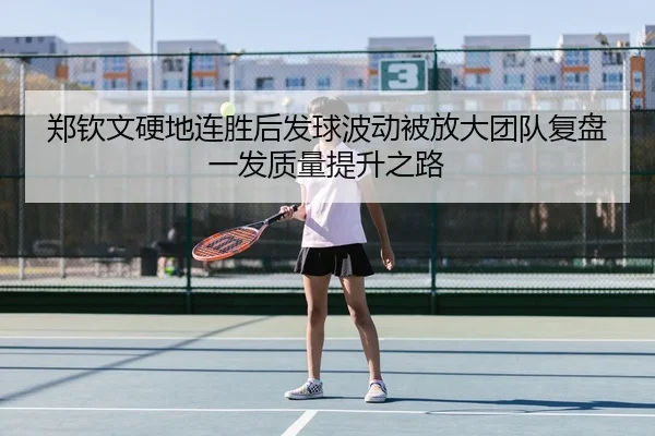 郑钦文硬地连胜后发球波动被放大团队复盘一发质量提升之路